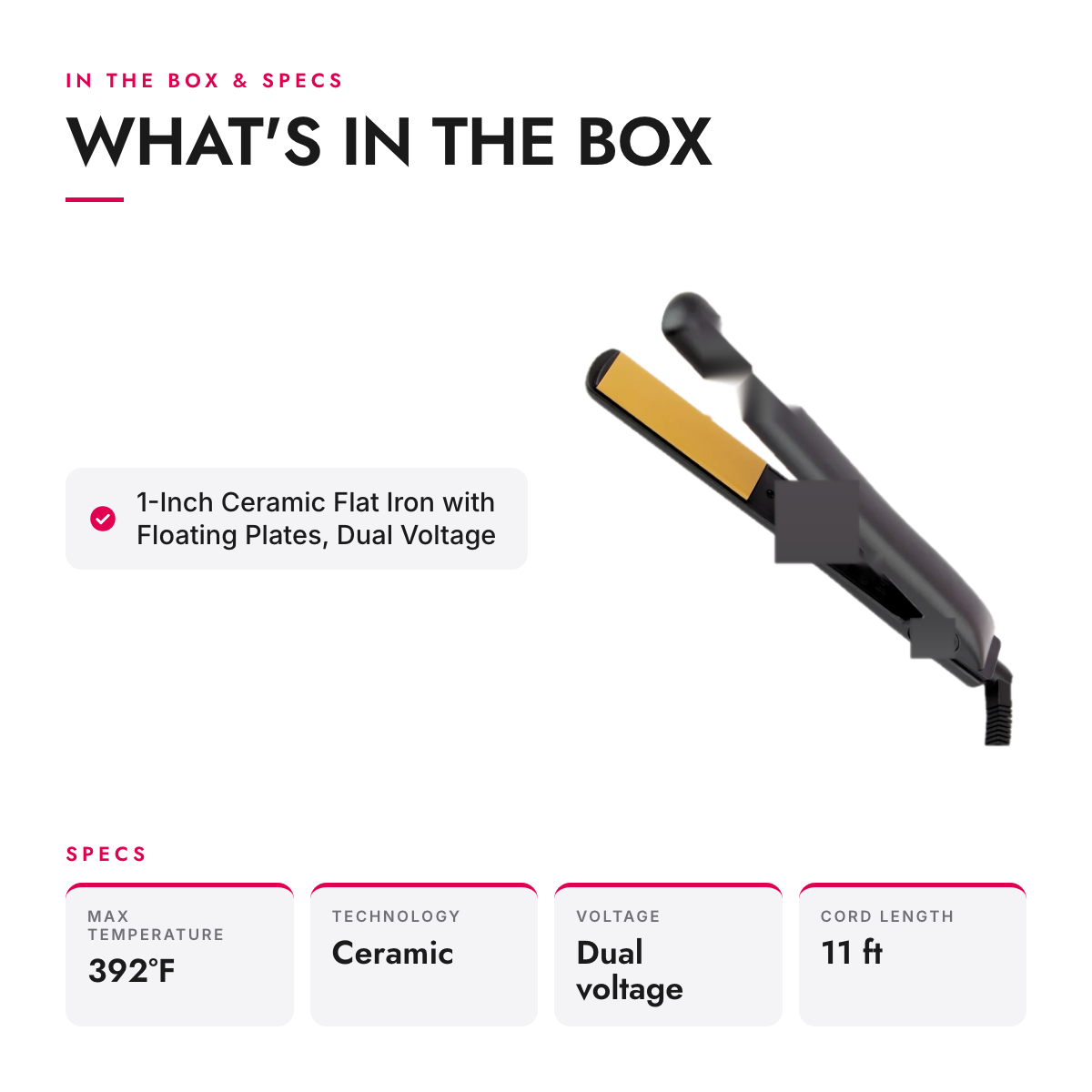 What's in the box and specifications: 1-Inch Ceramic Flat Iron with Floating Plates, Dual Voltage