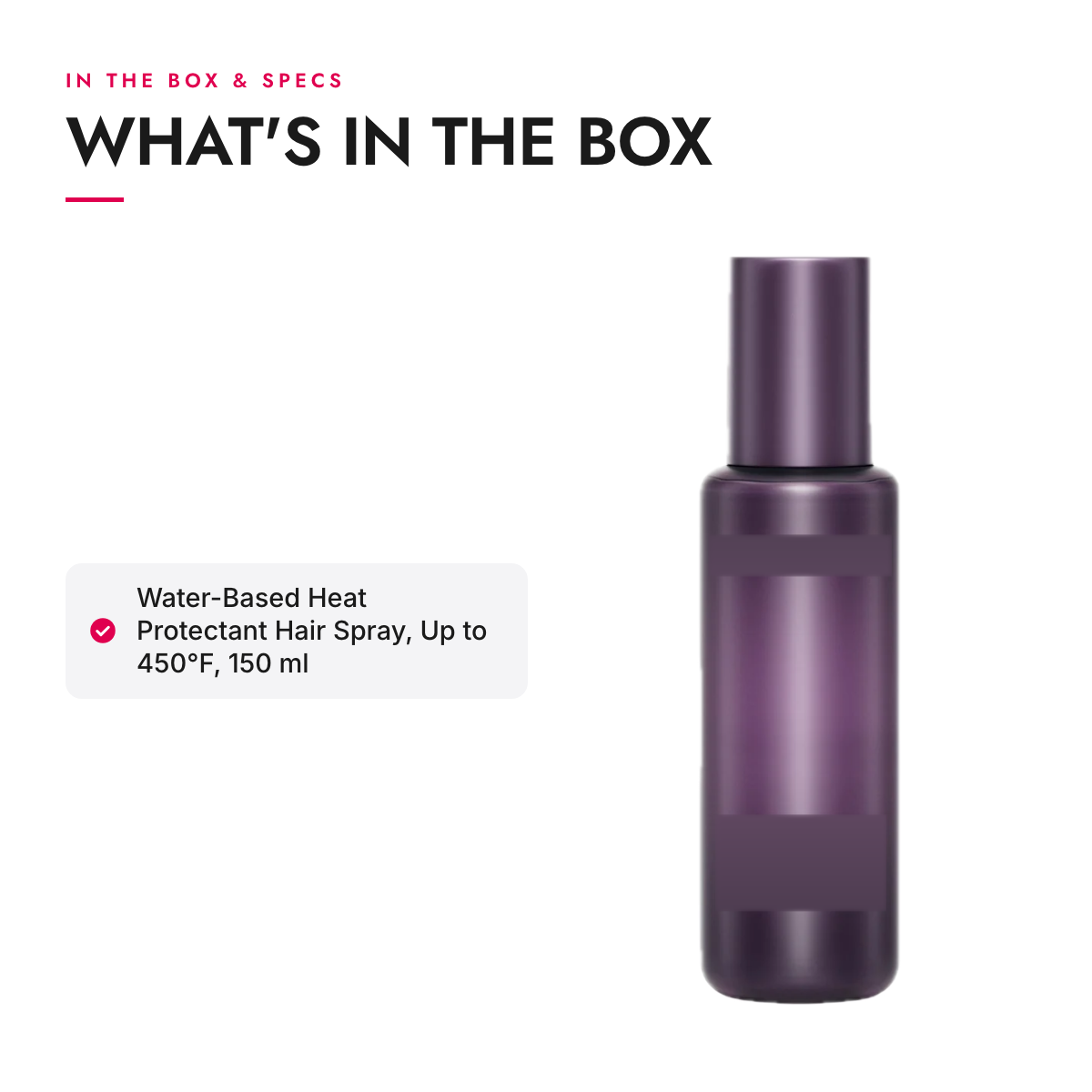 What's in the box and specifications: Water-Based Heat Protectant Hair Spray, Up to 450°F, 150 ml
