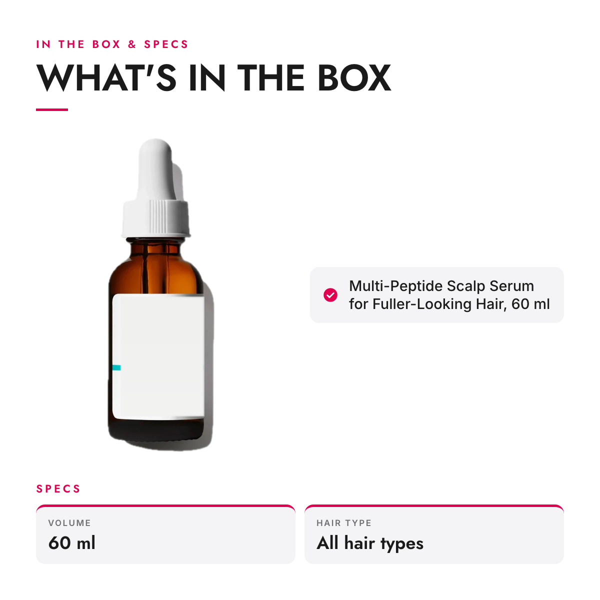 What's in the box and specifications: Multi-Peptide Scalp Serum for Fuller-Looking Hair, 60 ml