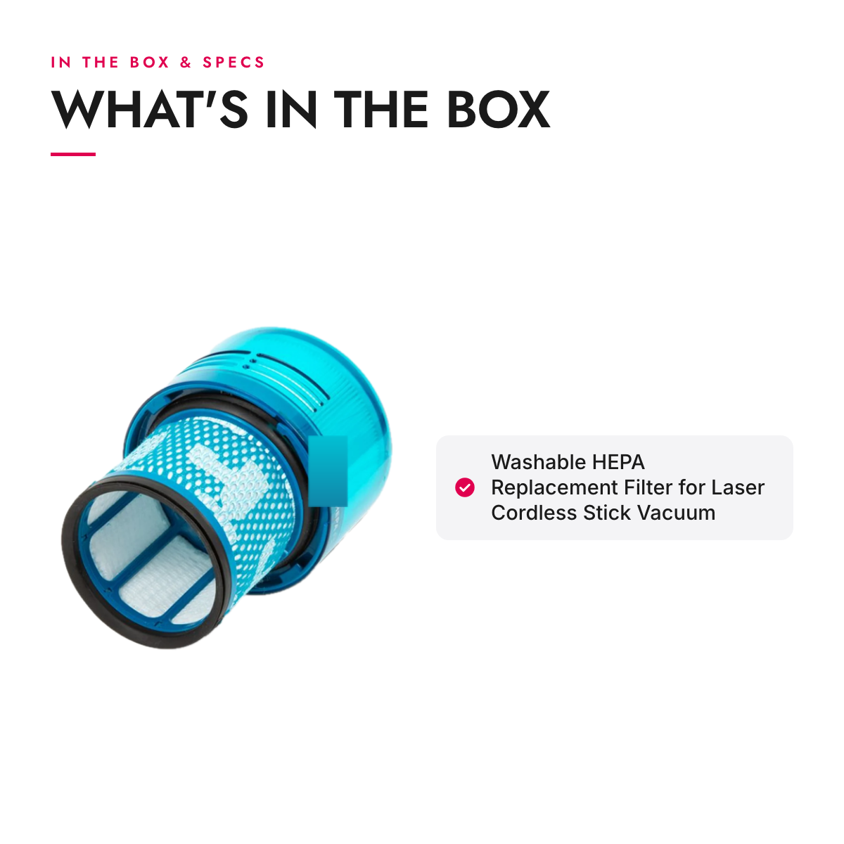 What's in the box and specifications: Washable HEPA Replacement Filter for Laser Cordless Stick Vacuum
